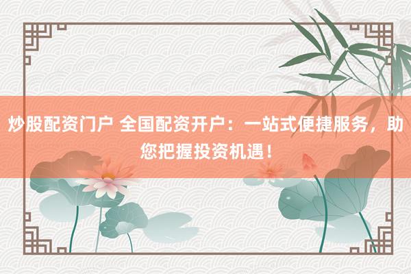 炒股配资门户 全国配资开户：一站式便捷服务，助您把握投资机遇！