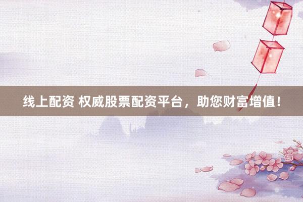 线上配资 权威股票配资平台，助您财富增值！