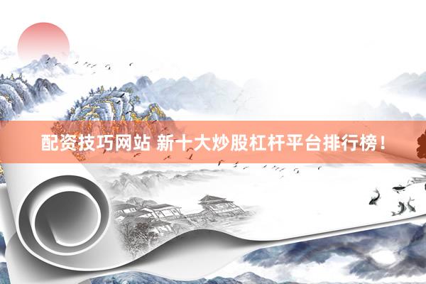配资技巧网站 新十大炒股杠杆平台排行榜！