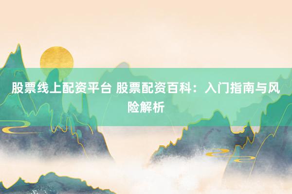 股票线上配资平台 股票配资百科：入门指南与风险解析