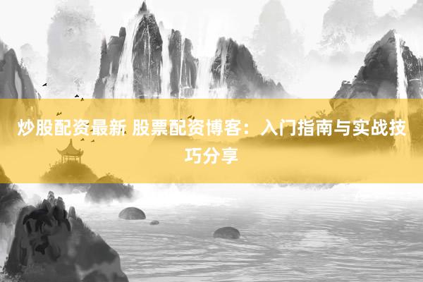 炒股配资最新 股票配资博客：入门指南与实战技巧分享