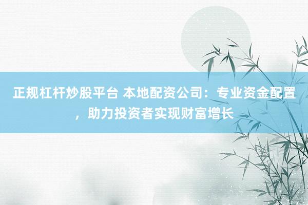 正规杠杆炒股平台 本地配资公司：专业资金配置，助力投资者实现财富增长