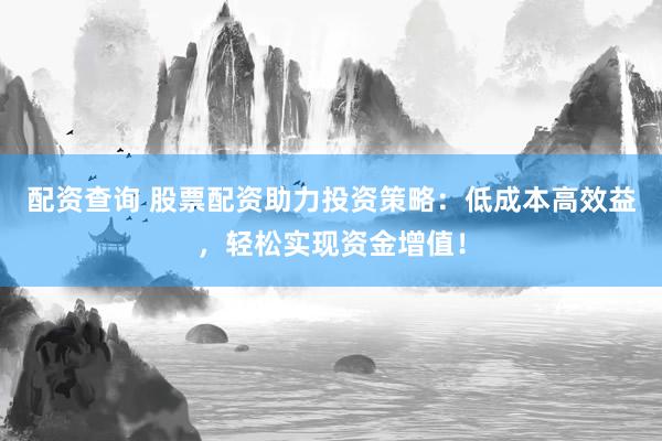 配资查询 股票配资助力投资策略：低成本高效益，轻松实现资金增值！