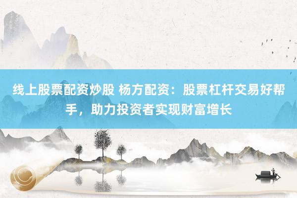 线上股票配资炒股 杨方配资：股票杠杆交易好帮手，助力投资者实现财富增长