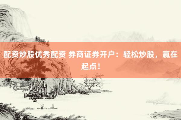 配资炒股优秀配资 券商证券开户：轻松炒股，赢在起点！