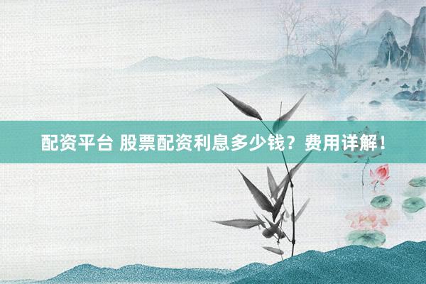 配资平台 股票配资利息多少钱？费用详解！