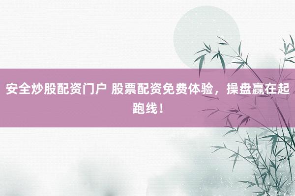 安全炒股配资门户 股票配资免费体验，操盘赢在起跑线！