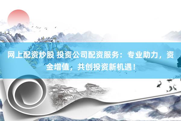 网上配资炒股 投资公司配资服务：专业助力，资金增值，共创投资新机遇！