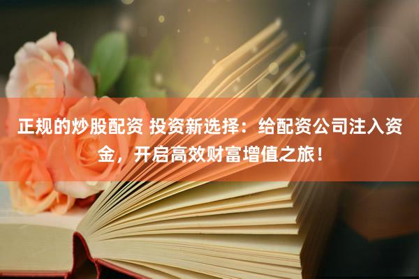正规的炒股配资 投资新选择：给配资公司注入资金，开启高效财富增值之旅！