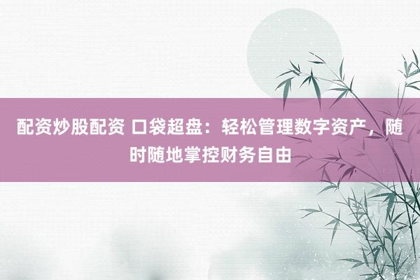 配资炒股配资 口袋超盘：轻松管理数字资产，随时随地掌控财务自由