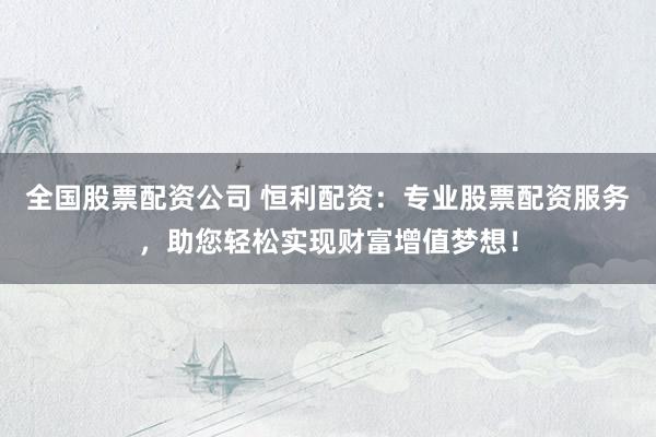 全国股票配资公司 恒利配资:专业股票配资服务,助您轻松实现财富增值梦想!