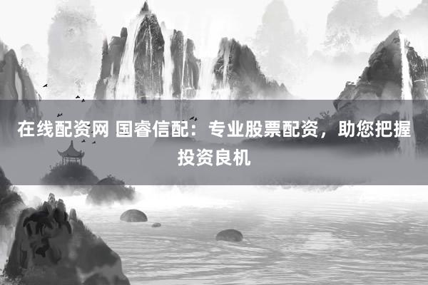 在线配资网 国睿信配:专业股票配资,助您把握投资良机