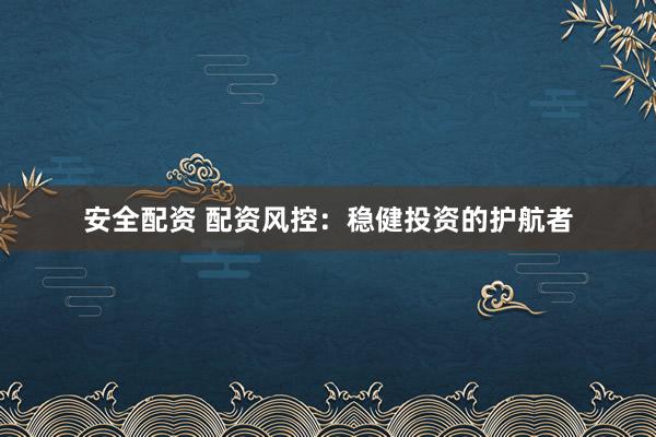 安全配资 配资风控：稳健投资的护航者