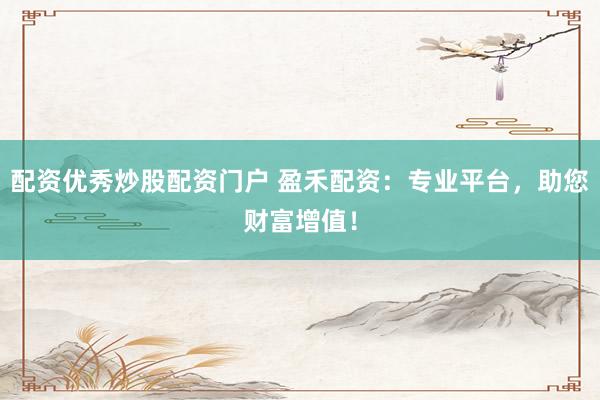 配资优秀炒股配资门户 盈禾配资：专业平台，助您财富增值！