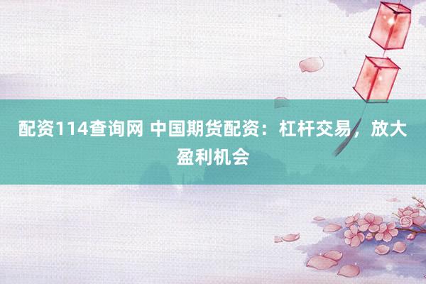 配资114查询网 中国期货配资：杠杆交易，放大盈利机会