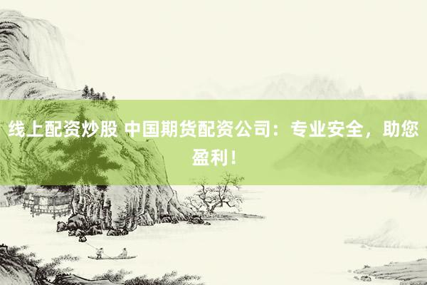 线上配资炒股 中国期货配资公司:专业安全,助您盈利!