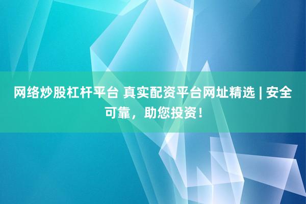 网络炒股杠杆平台 真实配资平台网址精选 | 安全可靠，助您投资！