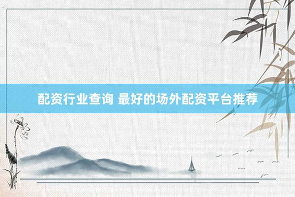 配资行业查询 最好的场外配资平台推荐