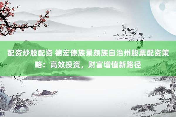 配资炒股配资 德宏傣族景颇族自治州股票配资策略：高效投资，财富增值新路径
