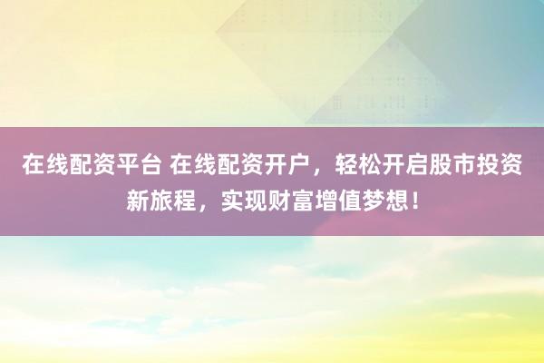 在线配资平台 在线配资开户，轻松开启股市投资新旅程，实现财富增值梦想！