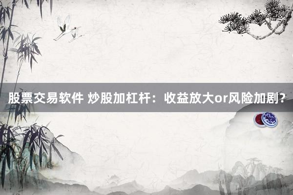 股票交易软件 炒股加杠杆:收益放大or风险加剧?
