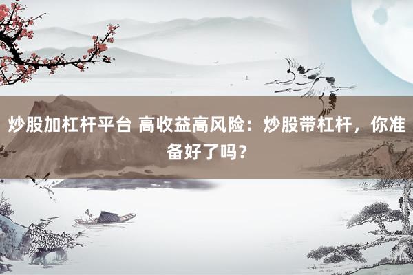 炒股加杠杆平台 高收益高风险：炒股带杠杆，你准备好了吗？