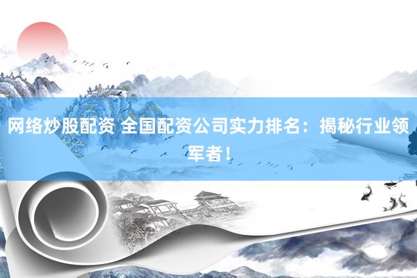 网络炒股配资 全国配资公司实力排名：揭秘行业领军者！