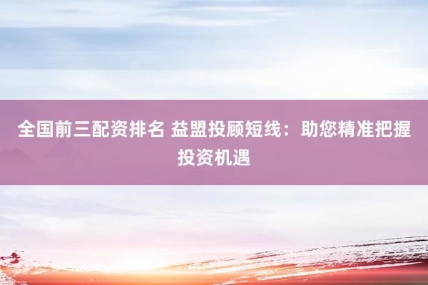 全国前三配资排名 益盟投顾短线：助您精准把握投资机遇