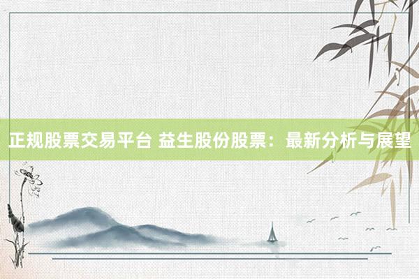 正规股票交易平台 益生股份股票：最新分析与展望