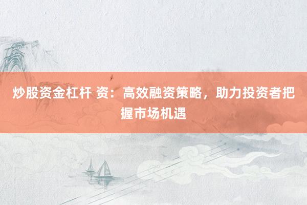 炒股资金杠杆 资：高效融资策略，助力投资者把握市场机遇