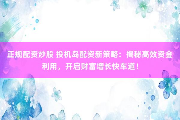 正规配资炒股 投机岛配资新策略：揭秘高效资金利用，开启财富增长快车道！