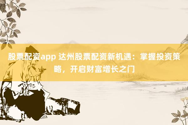 股票配资app 达州股票配资新机遇：掌握投资策略，开启财富增长之门