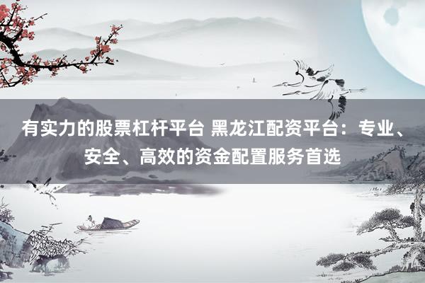 有实力的股票杠杆平台 黑龙江配资平台：专业、安全、高效的资金配置服务首选