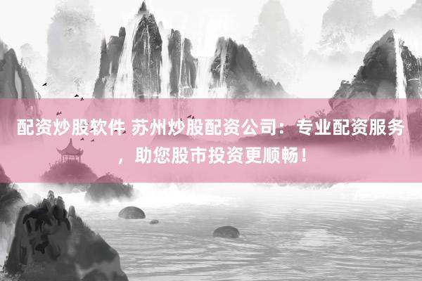 配资炒股软件 苏州炒股配资公司:专业配资服务,助您股市投资更顺畅!