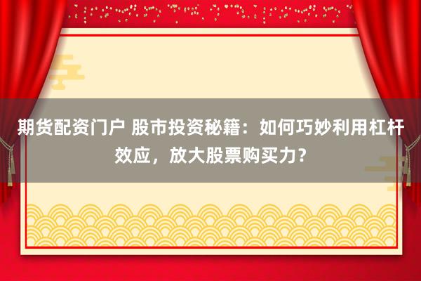 期货配资门户 股市投资秘籍：如何巧妙利用杠杆效应，放大股票购买力？