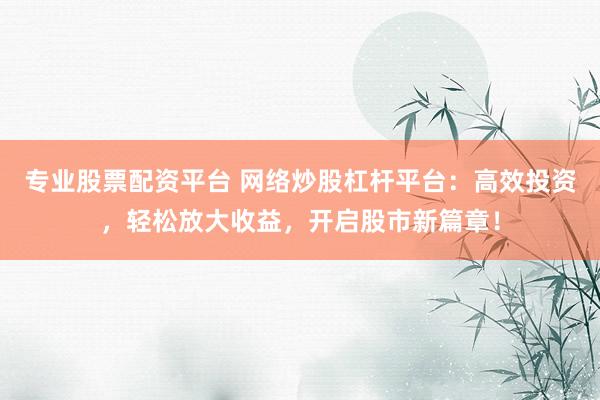 专业股票配资平台 网络炒股杠杆平台:高效投资,轻松放大收益,开启股市新篇章!