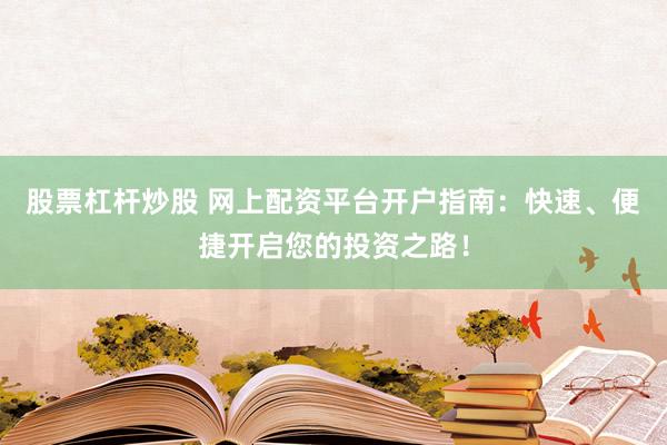 股票杠杆炒股 网上配资平台开户指南：快速、便捷开启您的投资之路！