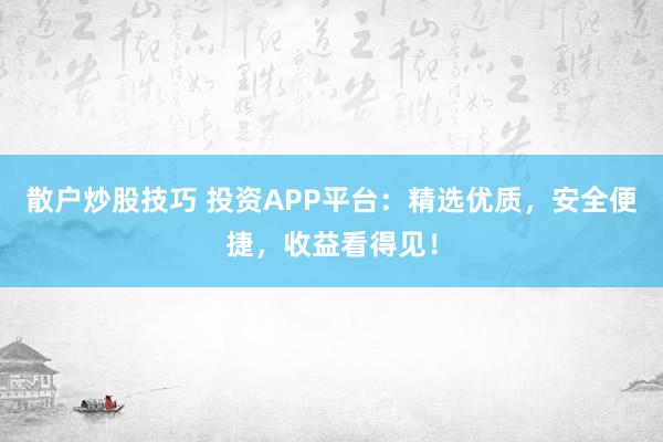 散户炒股技巧 投资APP平台:精选优质,安全便捷,收益看得见!