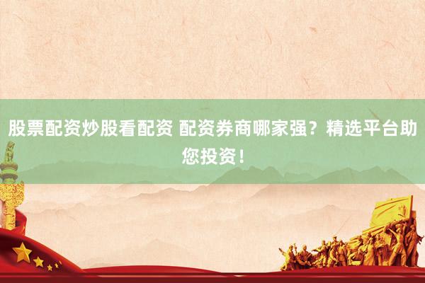 股票配资炒股看配资 配资券商哪家强？精选平台助您投资！