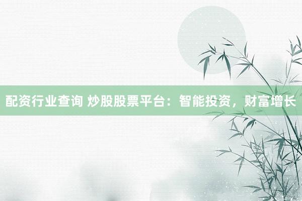 配资行业查询 炒股股票平台：智能投资，财富增长