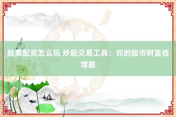 股票配资怎么玩 炒股交易工具：你的股市财富倍增器