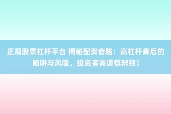 正规股票杠杆平台 揭秘配资套路：高杠杆背后的陷阱与风险，投资者需谨慎辨别！