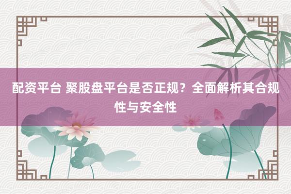 配资平台 聚股盘平台是否正规？全面解析其合规性与安全性