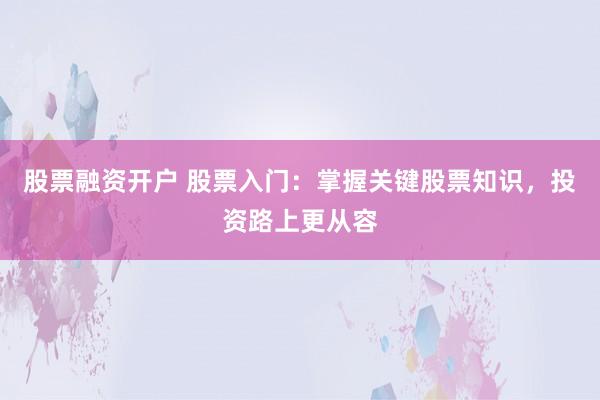 股票融资开户 股票入门：掌握关键股票知识，投资路上更从容