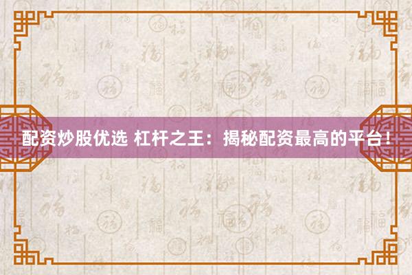 配资炒股优选 杠杆之王：揭秘配资最高的平台！