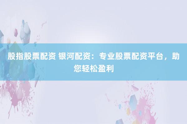 股指股票配资 银河配资：专业股票配资平台，助您轻松盈利
