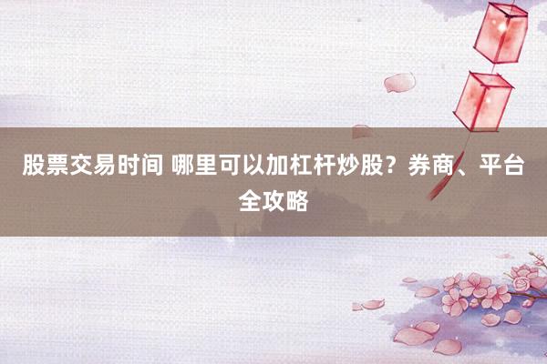 股票交易时间 哪里可以加杠杆炒股?券商、平台全攻略