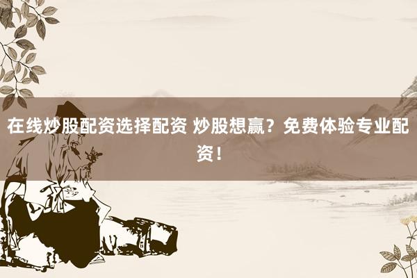 在线炒股配资选择配资 炒股想赢？免费体验专业配资！