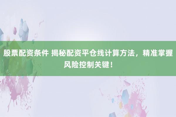股票配资条件 揭秘配资平仓线计算方法，精准掌握风险控制关键！