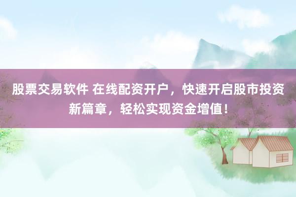 股票交易软件 在线配资开户，快速开启股市投资新篇章，轻松实现资金增值！